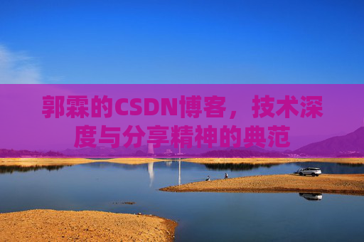 郭霖的CSDN博客,技术深度与分享精神的典范 郭霖的CSDN博客,技术深度与分享精神的典范