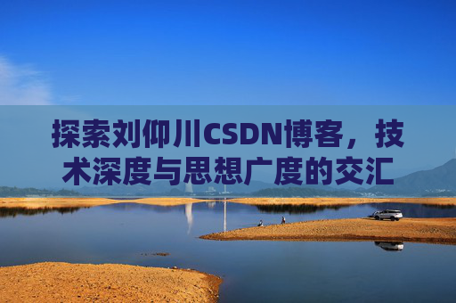 探索刘仰川CSDN博客,技术深度与思想广度的交汇