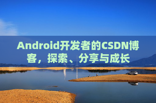 Android开发者的CSDN博客，探索、分享与成长