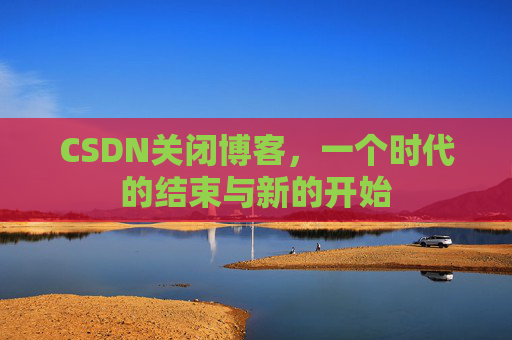 CSDN关闭博客，一个时代的结束与新的开始